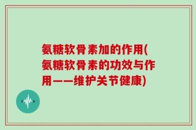 氨糖软骨素加的作用(氨糖软骨素的功效与作用——维护关节健康)
