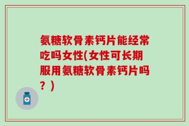 氨糖软骨素钙片能经常吃吗女性(女性可长期服用氨糖软骨素钙片吗？)