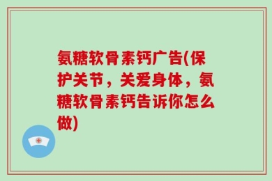 氨糖软骨素钙广告(保护关节，关爱身体，氨糖软骨素钙告诉你怎么做)