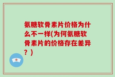 氨糖软骨素片价格为什么不一样(为何氨糖软骨素片的价格存在差异？)