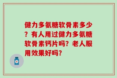 健力多氨糖软骨素多少？有人用过健力多氨糖软骨素钙片吗？老人服用效果好吗？