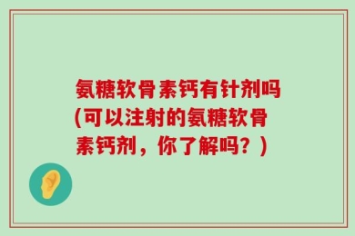 氨糖软骨素钙有针剂吗(可以注射的氨糖软骨素钙剂，你了解吗？)