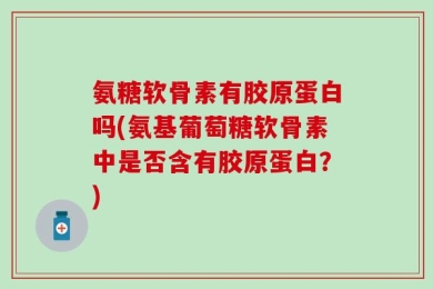氨糖软骨素有胶原蛋白吗(氨基葡萄糖软骨素中是否含有胶原蛋白？)