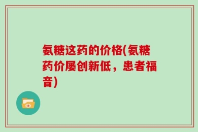 氨糖这药的价格(氨糖药价屡创新低，患者福音)