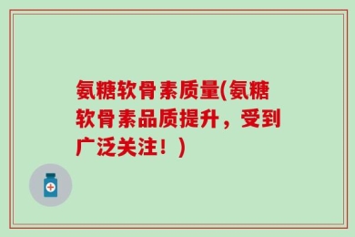 氨糖软骨素质量(氨糖软骨素品质提升，受到广泛关注！)