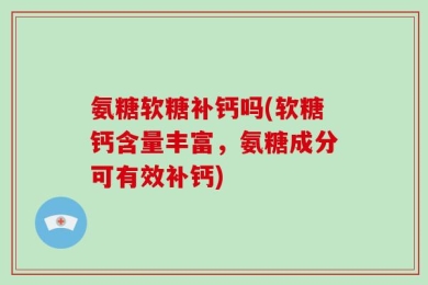 氨糖软糖补钙吗(软糖钙含量丰富，氨糖成分可有效补钙)
