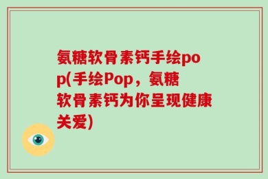 氨糖软骨素钙手绘pop(手绘Pop，氨糖软骨素钙为你呈现健康关爱)