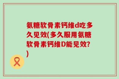 氨糖软骨素钙维d吃多久见效(多久服用氨糖软骨素钙维D能见效？)