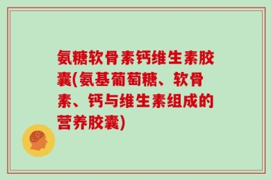 氨糖软骨素钙维生素胶囊(氨基葡萄糖、软骨素、钙与维生素组成的营养胶囊)