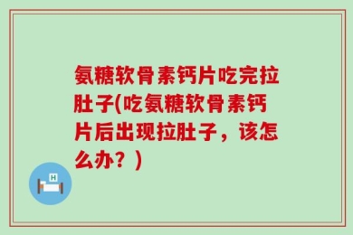 氨糖软骨素钙片吃完拉肚子(吃氨糖软骨素钙片后出现拉肚子，该怎么办？)