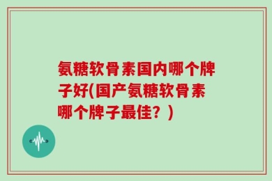 氨糖软骨素国内哪个牌子好(国产氨糖软骨素哪个牌子最佳？)