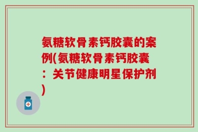 氨糖软骨素钙胶囊的案例(氨糖软骨素钙胶囊：关节健康明星保护剂)