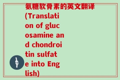 氨糖软骨素的英文翻译(Translation of glucosamine and chondroitin sulfate into English)