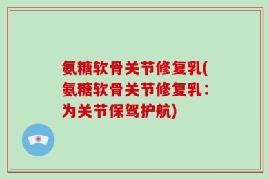 氨糖软骨关节修复乳(氨糖软骨关节修复乳：为关节保驾护航)