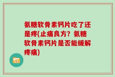 氨糖软骨素钙片吃了还是疼(止痛良方？氨糖软骨素钙片是否能缓解疼痛)