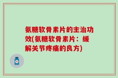 氨糖软骨素片的主治功效(氨糖软骨素片：缓解关节疼痛的良方)