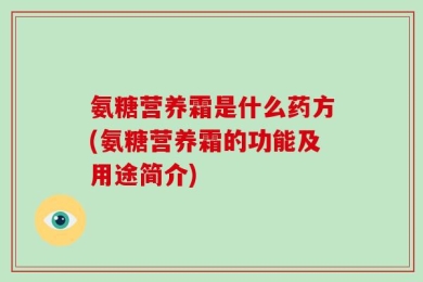 氨糖营养霜是什么药方(氨糖营养霜的功能及用途简介)