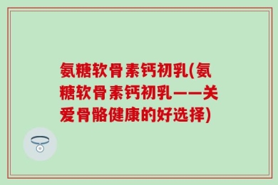 氨糖软骨素钙初乳(氨糖软骨素钙初乳——关爱骨骼健康的好选择)