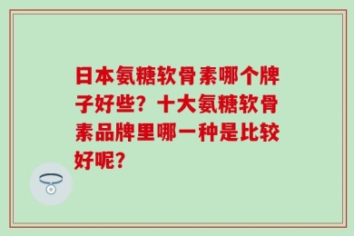 日本氨糖软骨素哪个牌子好些？十大氨糖软骨素品牌里哪一种是比较好呢？