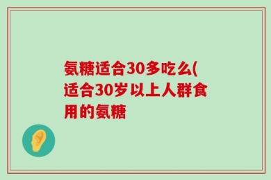 氨糖适合30多吃么(适合30岁以上人群食用的氨糖
