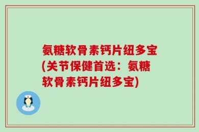 氨糖软骨素钙片纽多宝(关节保健首选：氨糖软骨素钙片纽多宝)