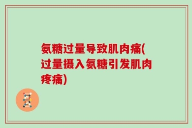 氨糖过量导致肌肉痛(过量摄入氨糖引发肌肉疼痛)