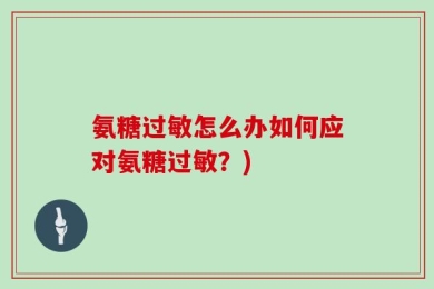 氨糖过敏怎么办如何应对氨糖过敏？)