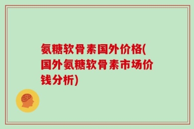 氨糖软骨素国外价格(国外氨糖软骨素市场价钱分析)