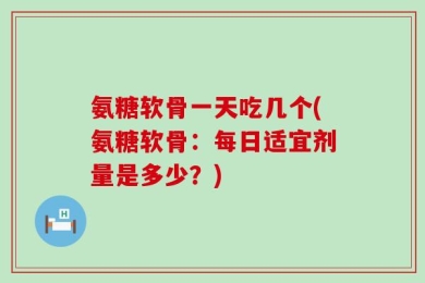 氨糖软骨一天吃几个(氨糖软骨：每日适宜剂量是多少？)