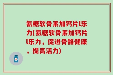 氨糖软骨素加钙片l乐力(氨糖软骨素加钙片l乐力，促进骨骼健康，提高活力)