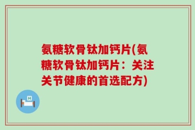 氨糖软骨钛加钙片(氨糖软骨钛加钙片：关注关节健康的首选配方)