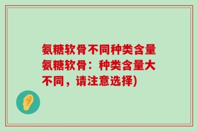 氨糖软骨不同种类含量氨糖软骨：种类含量大不同，请注意选择)