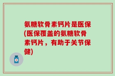 氨糖软骨素钙片是医保(医保覆盖的氨糖软骨素钙片，有助于关节保健)
