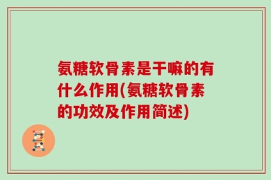 氨糖软骨素是干嘛的有什么作用(氨糖软骨素的功效及作用简述)