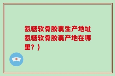 氨糖软骨胶囊生产地址氨糖软骨胶囊产地在哪里？)