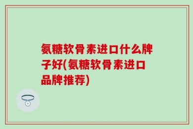 氨糖软骨素进口什么牌子好(氨糖软骨素进口品牌推荐)