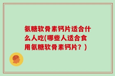 氨糖软骨素钙片适合什么人吃(哪些人适合食用氨糖软骨素钙片？)