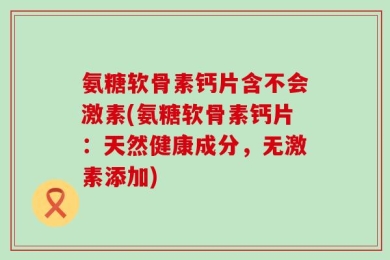 氨糖软骨素钙片含不会激素(氨糖软骨素钙片：天然健康成分，无激素添加)