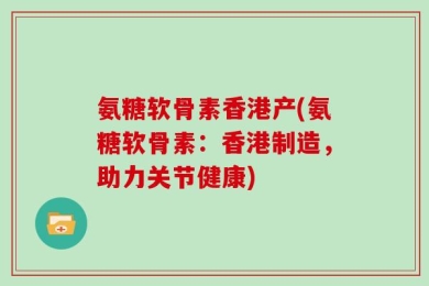 氨糖软骨素香港产(氨糖软骨素：香港制造，助力关节健康)