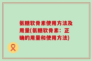 氨糖软骨素使用方法及用量(氨糖软骨素：正确的用量和使用方法)