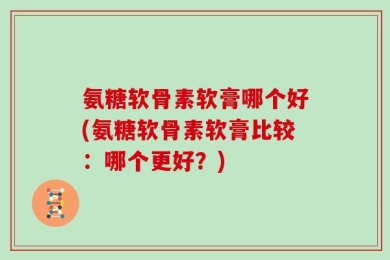 氨糖软骨素软膏哪个好(氨糖软骨素软膏比较：哪个更好？)