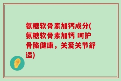 氨糖软骨素加钙成分(氨糖软骨素加钙 呵护骨骼健康，关爱关节舒适)