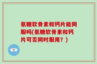 氨糖软骨素和钙片能同服吗(氨糖软骨素和钙片可否同时服用？)