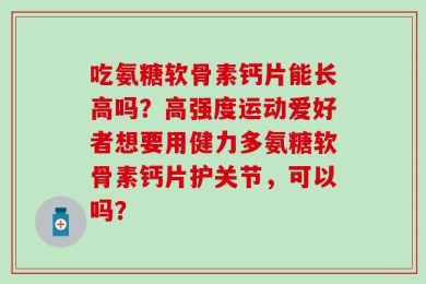吃氨糖软骨素钙片能长高吗？高强度运动爱好者想要用健力多氨糖软骨素钙片护关节，可以吗？