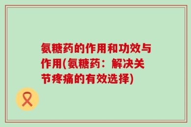 氨糖药的作用和功效与作用(氨糖药：解决关节疼痛的有效选择)