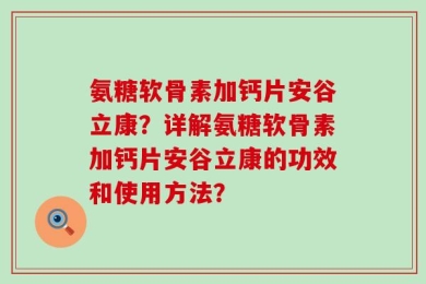 氨糖软骨素加钙片安谷立康？详解氨糖软骨素加钙片安谷立康的功效和使用方法？