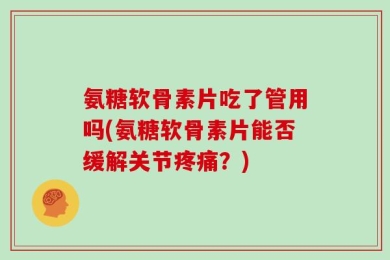 氨糖软骨素片吃了管用吗(氨糖软骨素片能否缓解关节疼痛？)