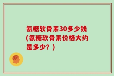 氨糖软骨素30多少钱(氨糖软骨素价格大约是多少？)