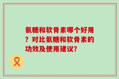 氨糖和软骨素哪个好用？对比氨糖和软骨素的功效及使用建议？