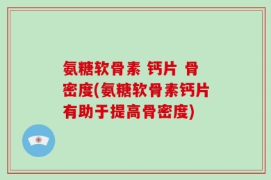 氨糖软骨素 钙片 骨密度(氨糖软骨素钙片有助于提高骨密度)